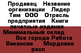 Продавец › Название организации ­ Лидер Тим, ООО › Отрасль предприятия ­ Книги, печатные издания › Минимальный оклад ­ 13 500 - Все города Работа » Вакансии   . Мордовия респ.